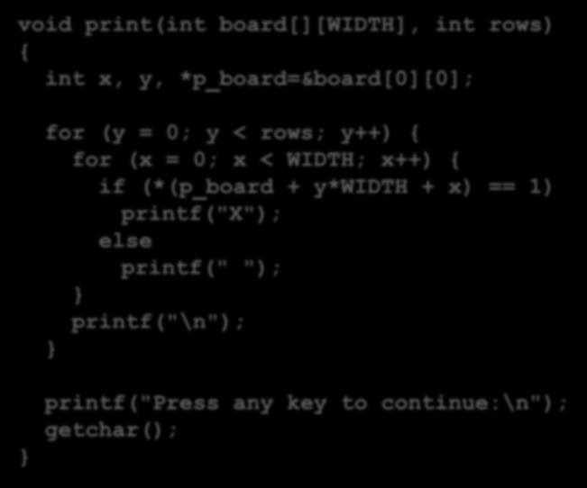 פונקציה להדפסת הלוח void print(int board[][width], int rows) { int x, y, *p_board=&board[0][0]; for (y = 0; y < rows; y++) { for (x = 0; x < WIDTH; x++) { if (*(p_board + y*width + x) == 1)